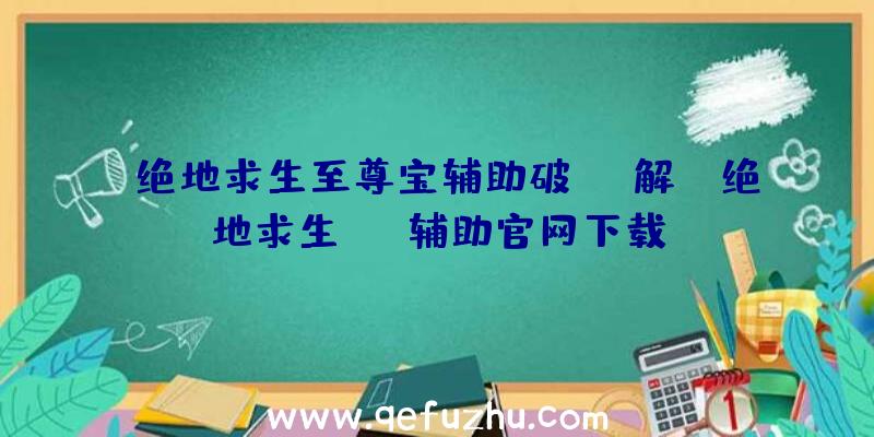 「绝地求生至尊宝辅助破解」|绝地求生see辅助官网下载